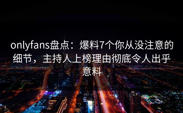 onlyfans盘点：爆料7个你从没注意的细节，主持人上榜理由彻底令人出乎意料-第1张图片-杏吧夜间直播热门站