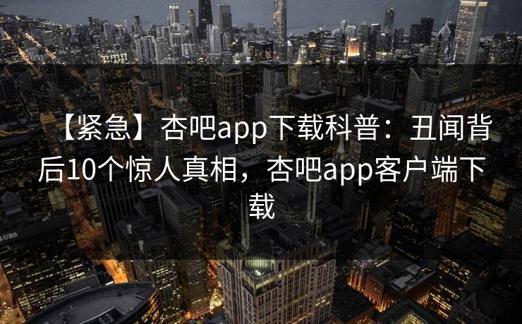 【紧急】杏吧app下载科普:丑闻背后10个惊人真相,杏吧app客户端下载-第1张图片-杏吧夜间直播热门站 【紧急】杏吧app下载科普:丑闻背后10个惊人真相,杏吧app客户端下载-第1张图片-杏吧夜间直播热门站