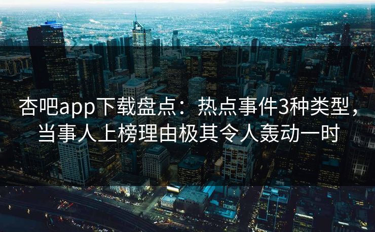杏吧app下载盘点：热点事件3种类型，当事人上榜理由极其令人轰动一时-第1张图片-杏吧夜间直播热门站