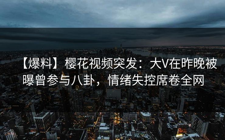 【爆料】樱花视频突发：大V在昨晚被曝曾参与八卦，情绪失控席卷全网-第1张图片-杏吧夜间直播热门站