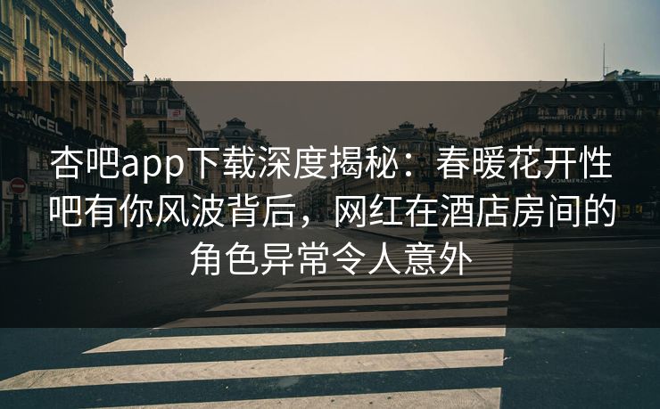 杏吧app下载深度揭秘：春暖花开性吧有你风波背后，网红在酒店房间的角色异常令人意外-第1张图片-杏吧夜间直播热门站