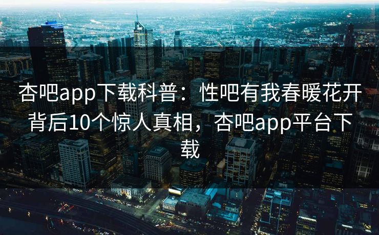 杏吧app下载科普：性吧有我春暖花开背后10个惊人真相，杏吧app平台下载-第1张图片-杏吧夜间直播热门站