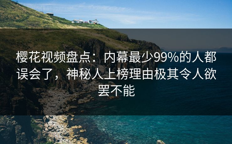 樱花视频盘点：内幕最少99%的人都误会了，神秘人上榜理由极其令人欲罢不能-第1张图片-杏吧夜间直播热门站