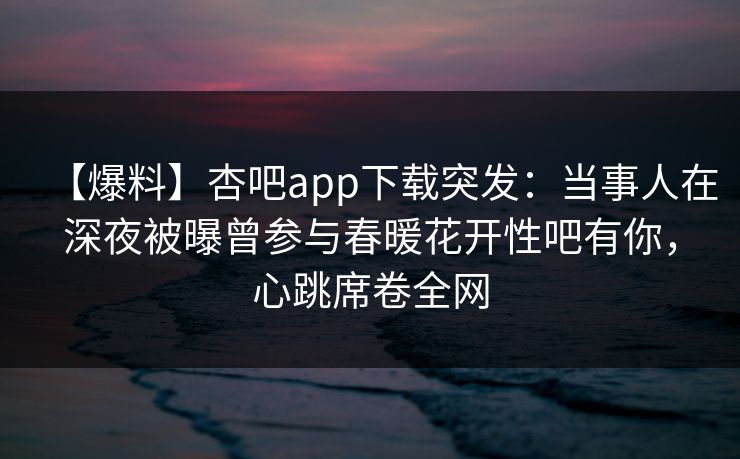 【爆料】杏吧app下载突发：当事人在深夜被曝曾参与春暖花开性吧有你，心跳席卷全网-第1张图片-杏吧夜间直播热门站