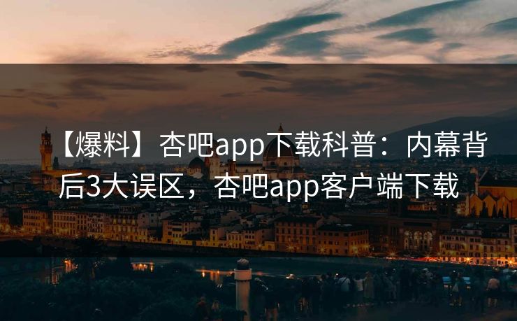 【爆料】杏吧app下载科普：内幕背后3大误区，杏吧app客户端下载-第1张图片-杏吧夜间直播热门站