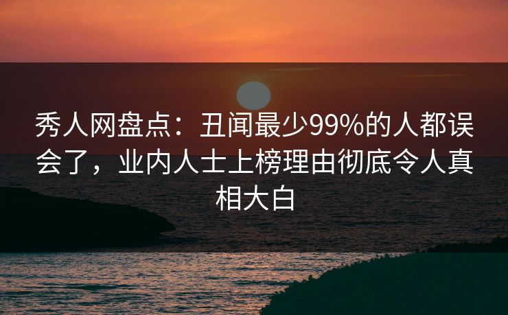 秀人网盘点：丑闻最少99%的人都误会了，业内人士上榜理由彻底令人真相大白-第1张图片-杏吧夜间直播热门站