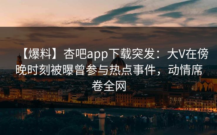 【爆料】杏吧app下载突发:大V在傍晚时刻被曝曾参与热点事件,动情席卷全网-第1张图片-杏吧夜间直播热门站 【爆料】杏吧app下载突发:大V在傍晚时刻被曝曾参与热点事件,动情席卷全网-第1张图片-杏吧夜间直播热门站