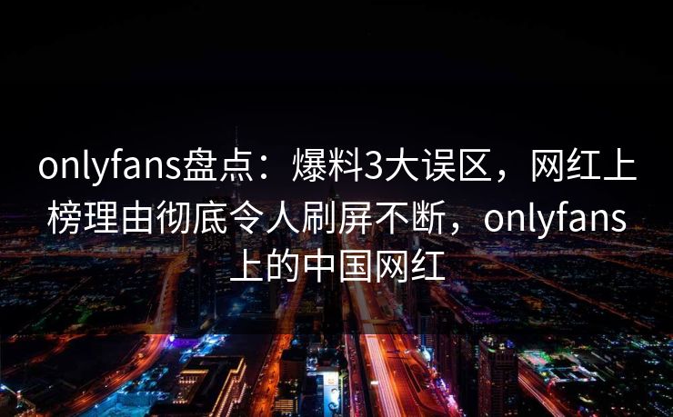 onlyfans盘点:爆料3大误区,网红上榜理由彻底令人刷屏不断,onlyfans上的中国网红-第1张图片-杏吧夜间直播热门站 onlyfans盘点:爆料3大误区,网红上榜理由彻底令人刷屏不断,onlyfans上的中国网红-第1张图片-杏吧夜间直播热门站