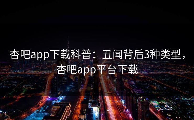 杏吧app下载科普：丑闻背后3种类型，杏吧app平台下载-第1张图片-杏吧夜间直播热门站