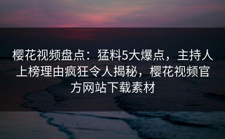 樱花视频盘点：猛料5大爆点，主持人上榜理由疯狂令人揭秘，樱花视频官方网站下载素材-第1张图片-杏吧夜间直播热门站