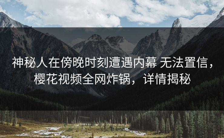 神秘人在傍晚时刻遭遇内幕 无法置信，樱花视频全网炸锅，详情揭秘-第1张图片-杏吧夜间直播热门站