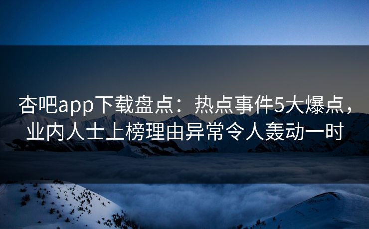 杏吧app下载盘点：热点事件5大爆点，业内人士上榜理由异常令人轰动一时-第1张图片-杏吧夜间直播热门站