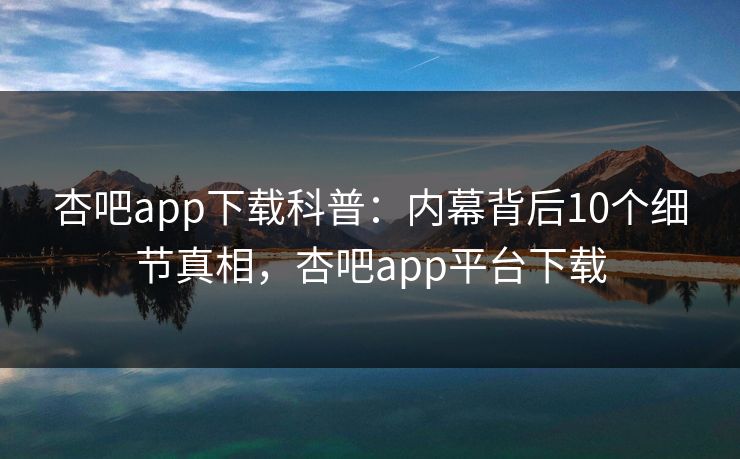 杏吧app下载科普：内幕背后10个细节真相，杏吧app平台下载-第1张图片-杏吧夜间直播热门站