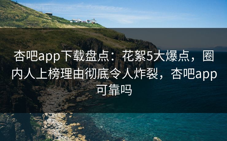 杏吧app下载盘点：花絮5大爆点，圈内人上榜理由彻底令人炸裂，杏吧app可靠吗-第1张图片-杏吧夜间直播热门站
