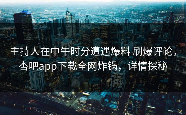 主持人在中午时分遭遇爆料 刷爆评论,杏吧app下载全网炸锅,详情探秘-第1张图片-杏吧夜间直播热门站 主持人在中午时分遭遇爆料 刷爆评论,杏吧app下载全网炸锅,详情探秘-第1张图片-杏吧夜间直播热门站