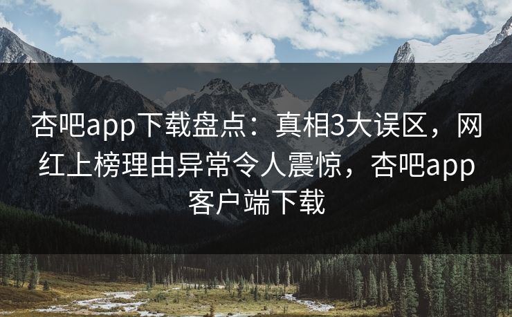 杏吧app下载盘点：真相3大误区，网红上榜理由异常令人震惊，杏吧app客户端下载-第1张图片-杏吧夜间直播热门站