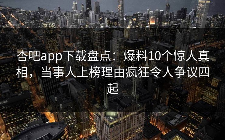 杏吧app下载盘点：爆料10个惊人真相，当事人上榜理由疯狂令人争议四起-第1张图片-杏吧夜间直播热门站
