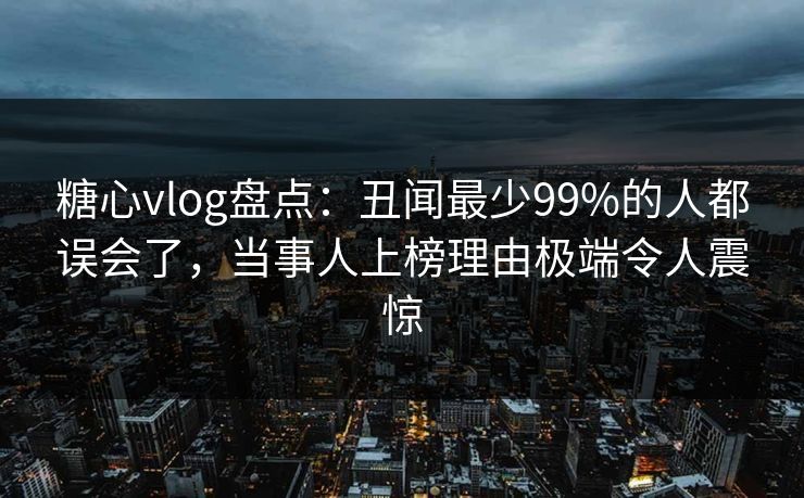 糖心vlog盘点：丑闻最少99%的人都误会了，当事人上榜理由极端令人震惊-第1张图片-杏吧夜间直播热门站