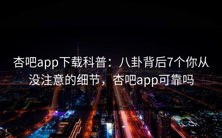杏吧app下载科普：八卦背后7个你从没注意的细节，杏吧app可靠吗-第1张图片-杏吧夜间直播热门站