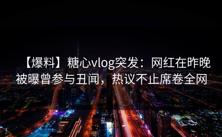 【爆料】糖心vlog突发：网红在昨晚被曝曾参与丑闻，热议不止席卷全网-第1张图片-杏吧夜间直播热门站