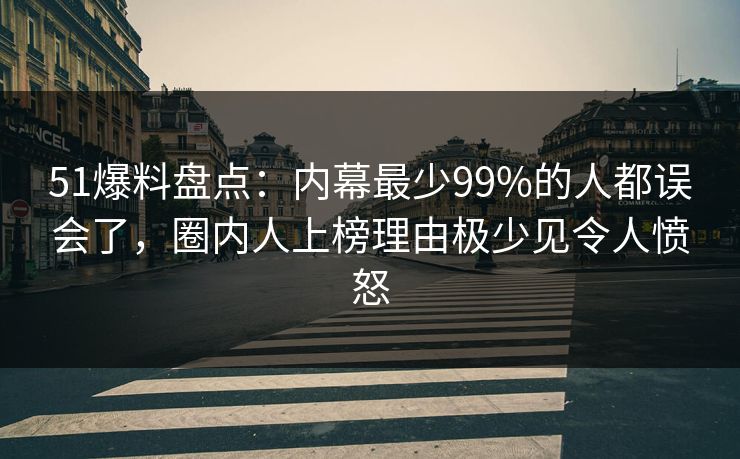 51爆料盘点：内幕最少99%的人都误会了，圈内人上榜理由极少见令人愤怒-第1张图片-杏吧夜间直播热门站