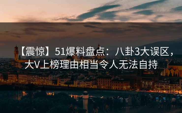 【震惊】51爆料盘点：八卦3大误区，大V上榜理由相当令人无法自持-第1张图片-杏吧夜间直播热门站