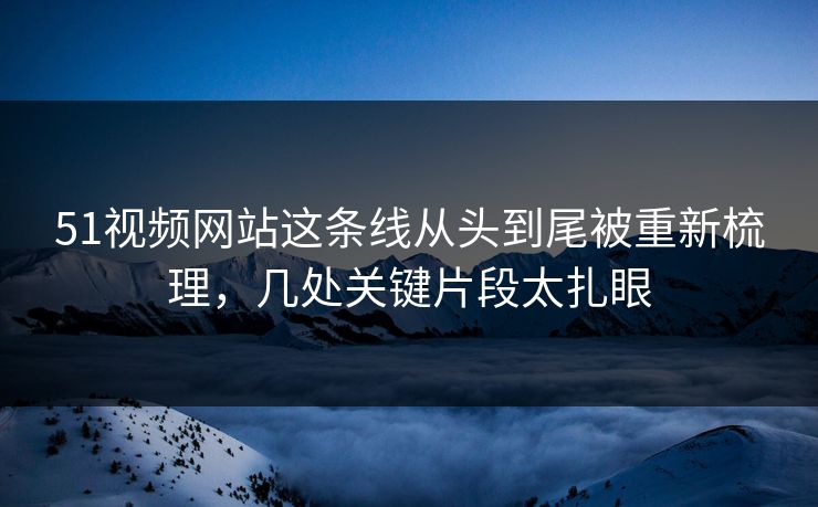 51视频网站这条线从头到尾被重新梳理,几处关键片段太扎眼-第1张图片-杏吧夜间直播热门站 51视频网站这条线从头到尾被重新梳理,几处关键片段太扎眼-第1张图片-杏吧夜间直播热门站