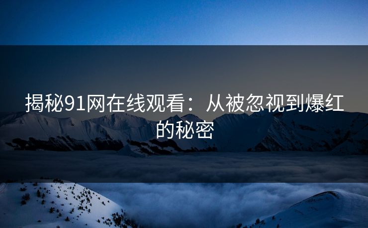 揭秘91网在线观看:从被忽视到爆红的秘密-第1张图片-杏吧夜间直播热门站 揭秘91网在线观看:从被忽视到爆红的秘密-第1张图片-杏吧夜间直播热门站