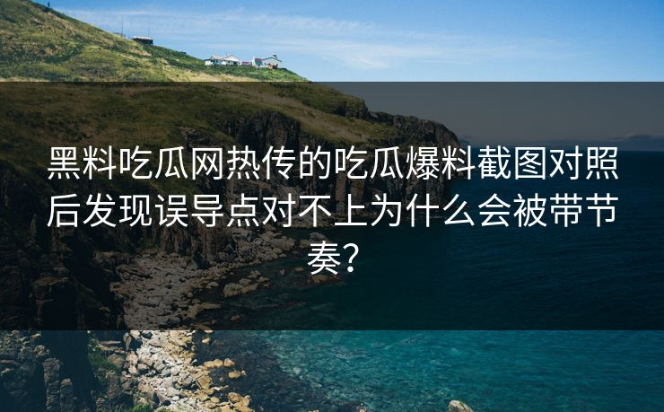 黑料吃瓜网热传的吃瓜爆料截图对照后发现误导点对不上为什么会被带节奏？-第1张图片-杏吧夜间直播热门站