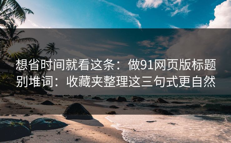 想省时间就看这条:做91网页版标题别堆词:收藏夹整理这三句式更自然-第1张图片-杏吧夜间直播热门站 想省时间就看这条:做91网页版标题别堆词:收藏夹整理这三句式更自然-第1张图片-杏吧夜间直播热门站