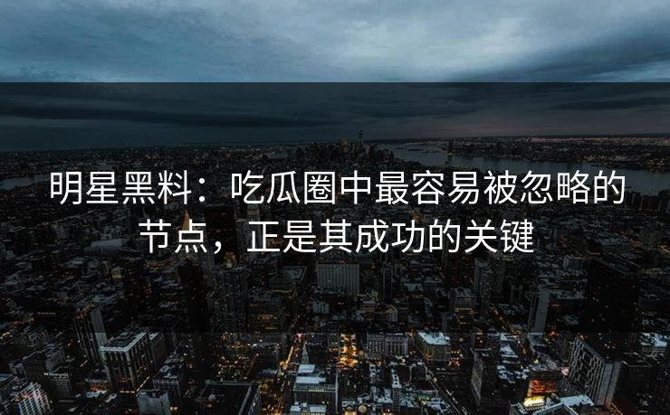 明星黑料:吃瓜圈中最容易被忽略的节点,正是其成功的关键-第1张图片-杏吧夜间直播热门站 明星黑料:吃瓜圈中最容易被忽略的节点,正是其成功的关键-第1张图片-杏吧夜间直播热门站