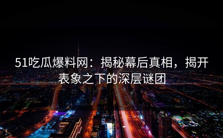 51吃瓜爆料网:揭秘幕后真相,揭开表象之下的深层谜团-第1张图片-杏吧夜间直播热门站 51吃瓜爆料网:揭秘幕后真相,揭开表象之下的深层谜团-第1张图片-杏吧夜间直播热门站