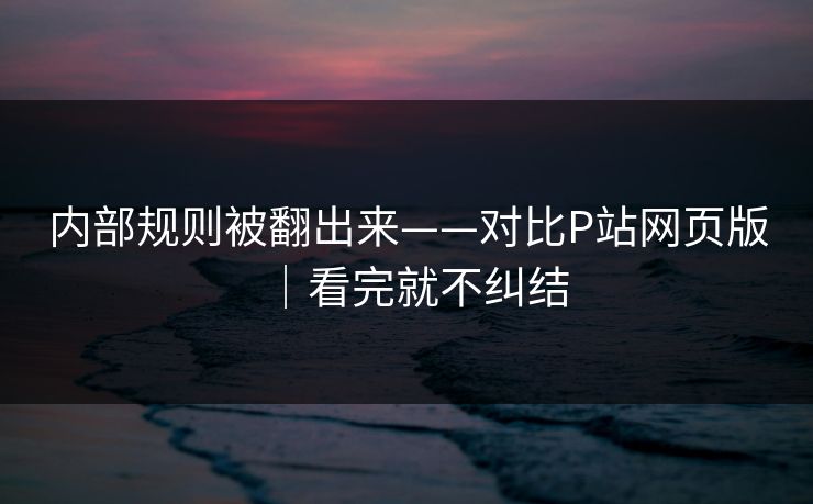 内部规则被翻出来——对比P站网页版|看完就不纠结-第1张图片-杏吧夜间直播热门站 内部规则被翻出来——对比P站网页版|看完就不纠结-第1张图片-杏吧夜间直播热门站