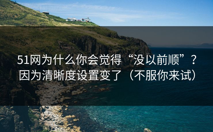 51网为什么你会觉得“没以前顺”?因为清晰度设置变了(不服你来试)-第1张图片-杏吧夜间直播热门站 51网为什么你会觉得“没以前顺”?因为清晰度设置变了(不服你来试)-第1张图片-杏吧夜间直播热门站