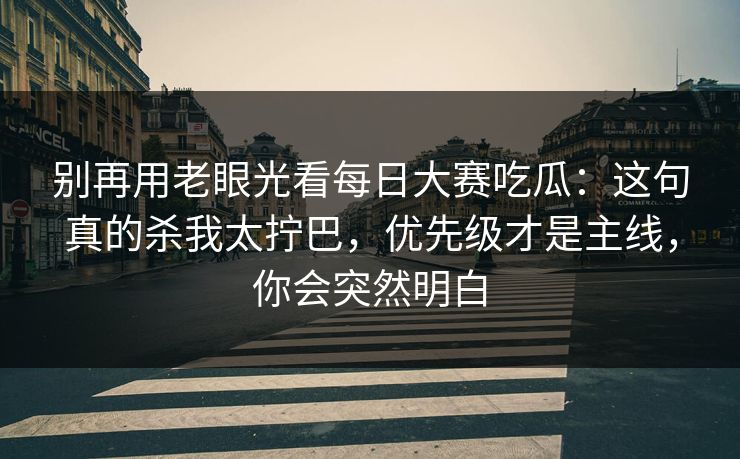 别再用老眼光看每日大赛吃瓜:这句真的杀我太拧巴,优先级才是主线,你会突然明白-第1张图片-杏吧夜间直播热门站 别再用老眼光看每日大赛吃瓜:这句真的杀我太拧巴,优先级才是主线,你会突然明白-第1张图片-杏吧夜间直播热门站