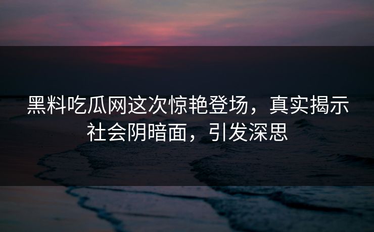 黑料吃瓜网这次惊艳登场，真实揭示社会阴暗面，引发深思-第1张图片-杏吧夜间直播热门站