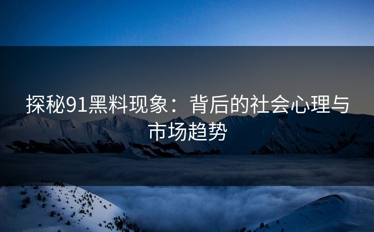 探秘91黑料现象：背后的社会心理与市场趋势-第1张图片-杏吧夜间直播热门站