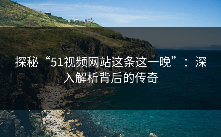 探秘“51视频网站这条这一晚”：深入解析背后的传奇-第1张图片-杏吧夜间直播热门站