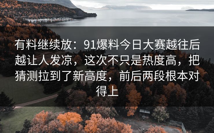 有料继续放:91爆料今日大赛越往后越让人发凉,这次不只是热度高,把猜测拉到了新高度,前后两段根本对得上-第1张图片-杏吧夜间直播热门站 有料继续放:91爆料今日大赛越往后越让人发凉,这次不只是热度高,把猜测拉到了新高度,前后两段根本对得上-第1张图片-杏吧夜间直播热门站