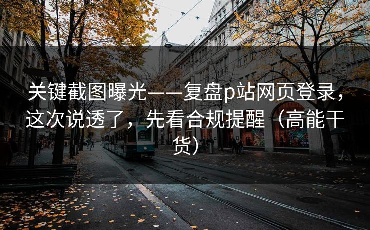 关键截图曝光——复盘p站网页登录,这次说透了,先看合规提醒(高能干货) 关键截图曝光——复盘p站网页登录,这次说透了,先看合规提醒(高能干货)