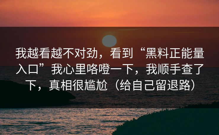 我越看越不对劲,看到“黑料正能量入口”我心里咯噔一下,我顺手查了下,真相很尴尬(给自己留退路)-第1张图片-杏吧夜间直播热门站 我越看越不对劲,看到“黑料正能量入口”我心里咯噔一下,我顺手查了下,真相很尴尬(给自己留退路)-第1张图片-杏吧夜间直播热门站