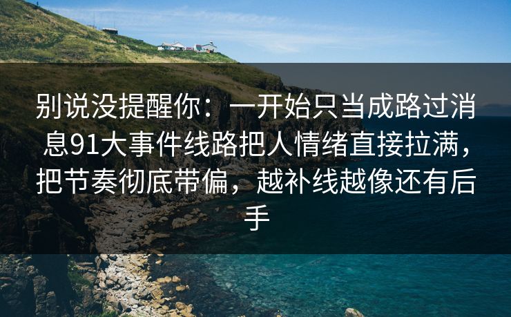 别说没提醒你:一开始只当成路过消息91大事件线路把人情绪直接拉满,把节奏彻底带偏,越补线越像还有后手-第1张图片-杏吧夜间直播热门站 别说没提醒你:一开始只当成路过消息91大事件线路把人情绪直接拉满,把节奏彻底带偏,越补线越像还有后手-第1张图片-杏吧夜间直播热门站