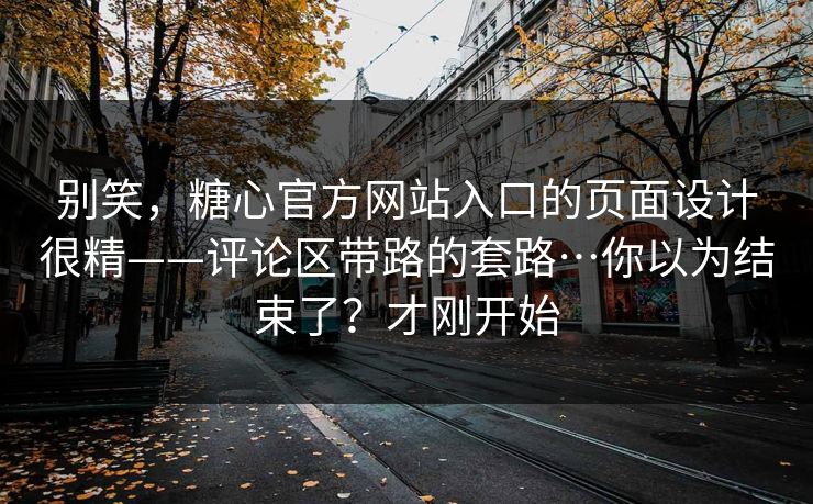 别笑，糖心官方网站入口的页面设计很精——评论区带路的套路…你以为结束了？才刚开始-第1张图片-杏吧夜间直播热门站