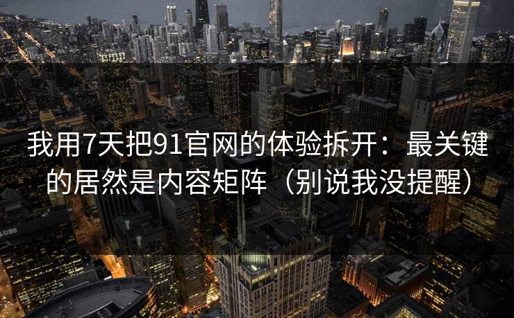 我用7天把91官网的体验拆开：最关键的居然是内容矩阵（别说我没提醒）-第1张图片-杏吧夜间直播热门站