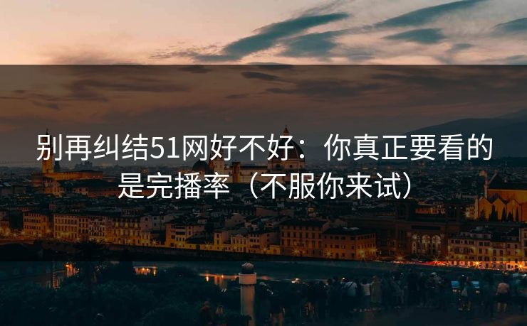 别再纠结51网好不好:你真正要看的是完播率(不服你来试) 别再纠结51网好不好:你真正要看的是完播率(不服你来试)