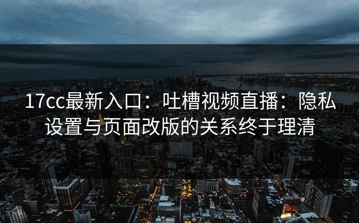 17cc最新入口:吐槽视频直播:隐私设置与页面改版的关系终于理清-第1张图片-杏吧夜间直播热门站 17cc最新入口:吐槽视频直播:隐私设置与页面改版的关系终于理清-第1张图片-杏吧夜间直播热门站