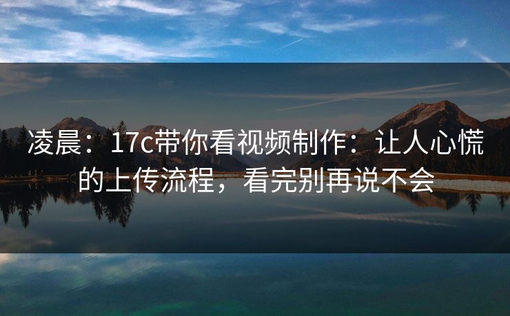 凌晨：17c带你看视频制作：让人心慌的上传流程，看完别再说不会-第1张图片-杏吧夜间直播热门站