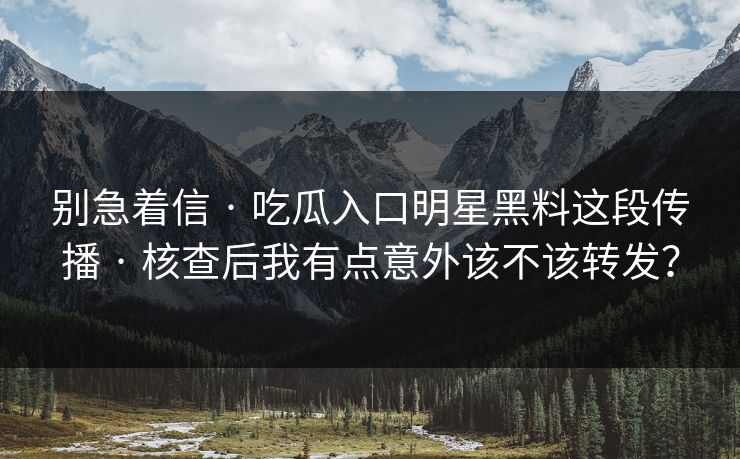 别急着信 · 吃瓜入口明星黑料这段传播 · 核查后我有点意外该不该转发?-第1张图片-杏吧夜间直播热门站 别急着信 · 吃瓜入口明星黑料这段传播 · 核查后我有点意外该不该转发?-第1张图片-杏吧夜间直播热门站