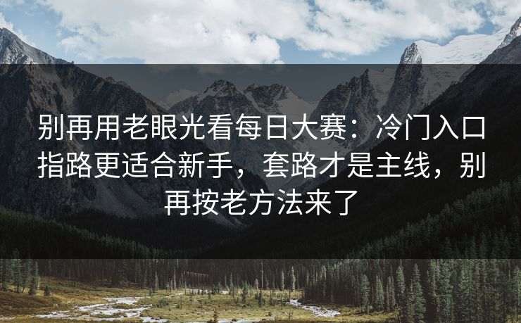 别再用老眼光看每日大赛:冷门入口指路更适合新手,套路才是主线,别再按老方法来了-第1张图片-杏吧夜间直播热门站 别再用老眼光看每日大赛:冷门入口指路更适合新手,套路才是主线,别再按老方法来了-第1张图片-杏吧夜间直播热门站