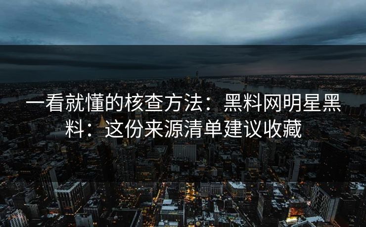 一看就懂的核查方法：黑料网明星黑料：这份来源清单建议收藏-第1张图片-杏吧夜间直播热门站